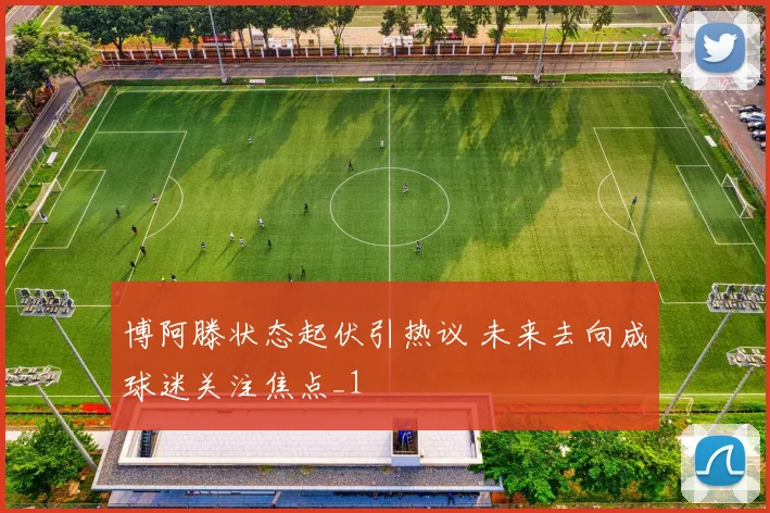 博阿滕状态起伏引热议 未来去向成球迷关注焦点_1
