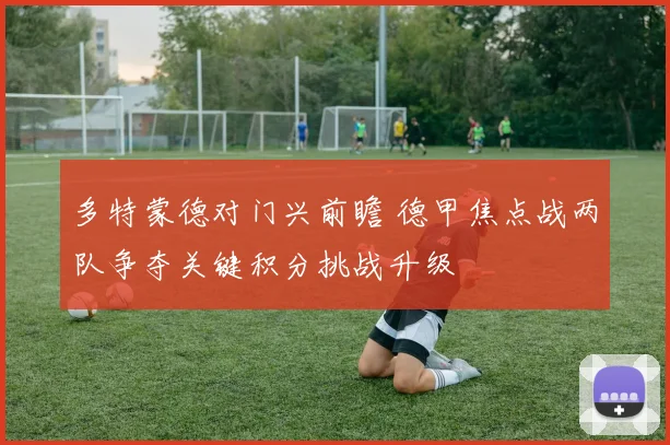 多特蒙德对门兴前瞻 德甲焦点战两队争夺关键积分挑战升级