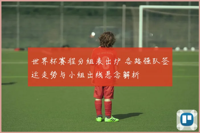 世界杯赛程分组表出炉 各路强队签运走势与小组出线悬念解析