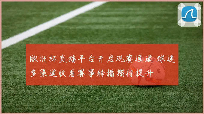 欧洲杯直播平台开启观赛通道 球迷多渠道收看赛事转播期待提升
