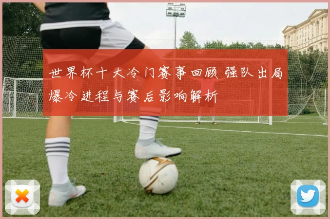 世界杯十大冷门赛事回顾 强队出局爆冷进程与赛后影响解析