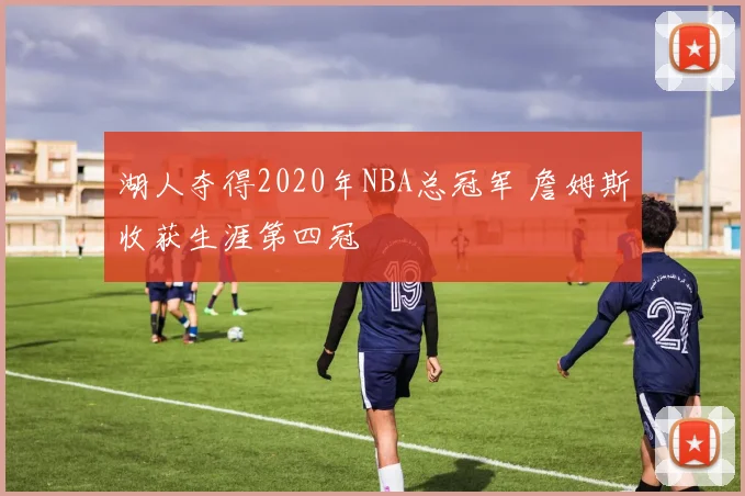 湖人夺得2020年NBA总冠军 詹姆斯收获生涯第四冠