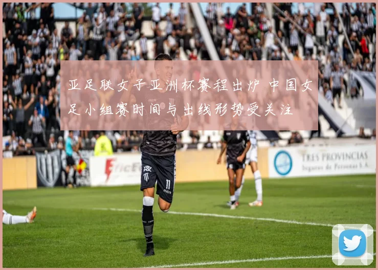 亚足联女子亚洲杯赛程出炉 中国女足小组赛时间与出线形势受关注