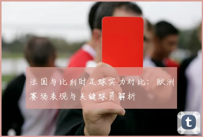 法国与比利时足球实力对比：欧洲赛场表现与关键球员解析