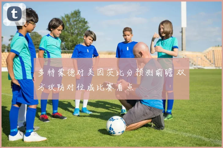 多特蒙德对美因茨比分预测前瞻 双方攻防对位成比赛看点