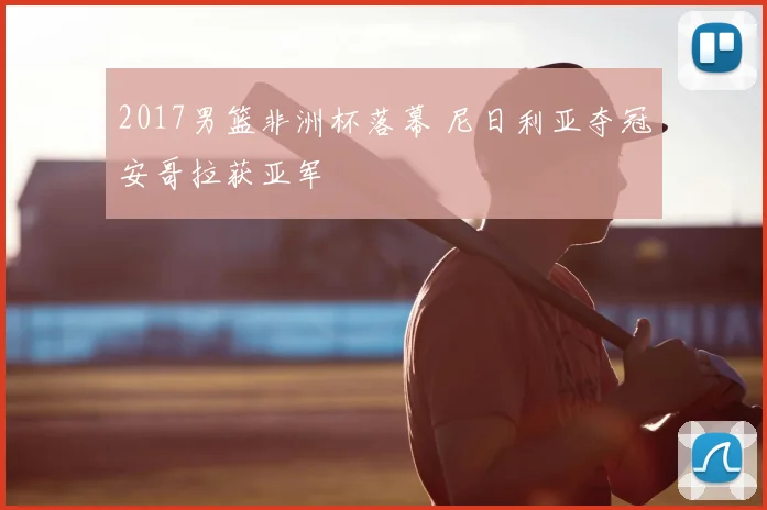 2017男篮非洲杯落幕 尼日利亚夺冠安哥拉获亚军