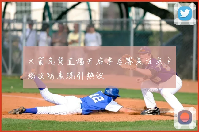 火箭免费直播开启季后赛关注点主场攻防表现引热议