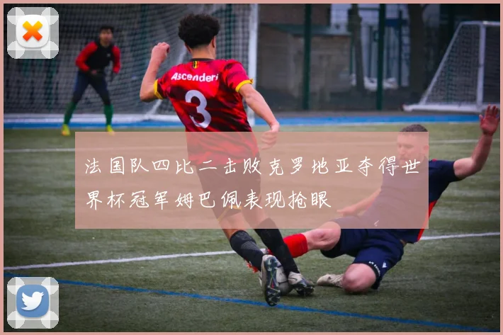 法国队四比二击败克罗地亚夺得世界杯冠军姆巴佩表现抢眼