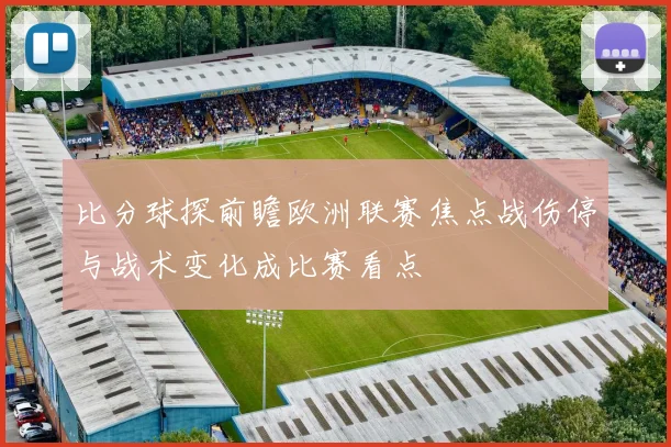 比分球探前瞻欧洲联赛焦点战伤停与战术变化成比赛看点