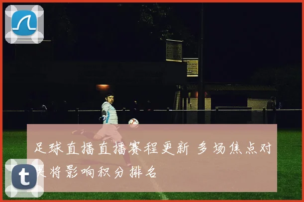 足球直播直播赛程更新 多场焦点对决将影响积分排名