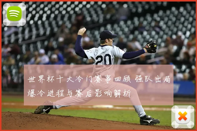 世界杯十大冷门赛事回顾 强队出局爆冷进程与赛后影响解析