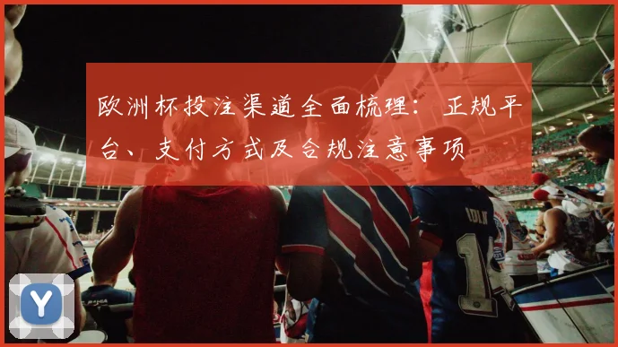 欧洲杯投注渠道全面梳理:正规平台、支付方式及合规注意事项