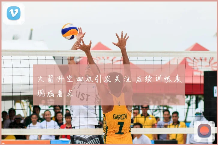 火箭升空回放引发关注 后续训练表现成看点