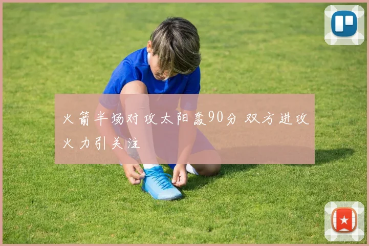 火箭半场对攻太阳轰90分 双方进攻火力引关注