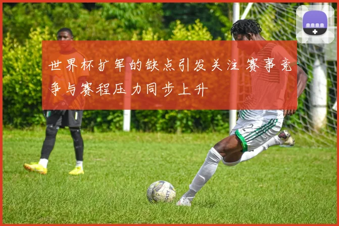 世界杯扩军的缺点引发关注 赛事竞争与赛程压力同步上升