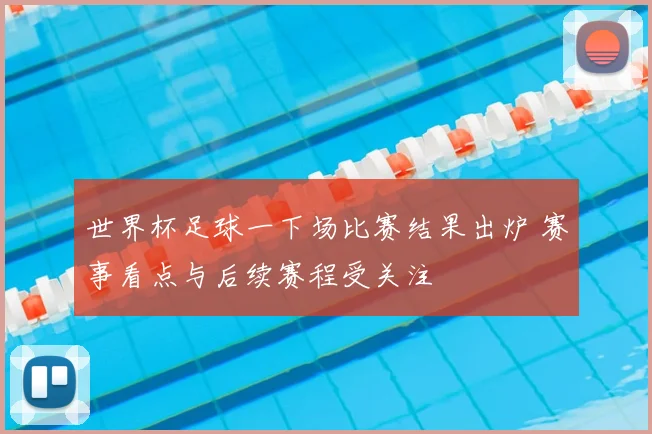 世界杯足球一下场比赛结果出炉 赛事看点与后续赛程受关注