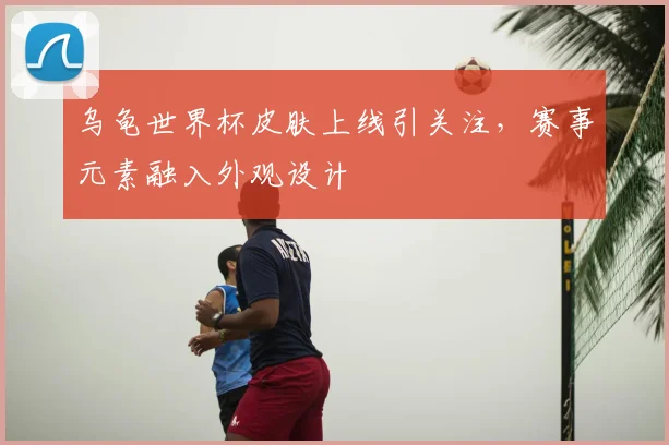 乌龟世界杯皮肤上线引关注，赛事元素融入外观设计