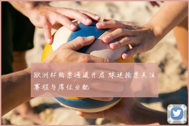 欧洲杯购票通道开启 球迷抢票关注赛程与席位分配