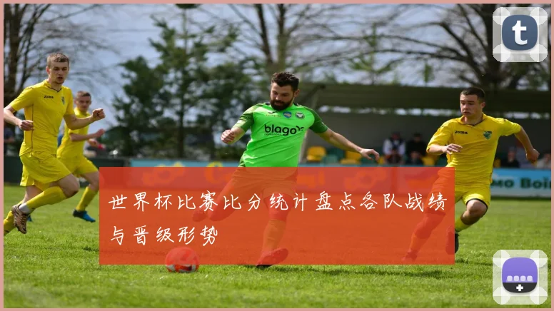 世界杯比赛比分统计盘点各队战绩与晋级形势