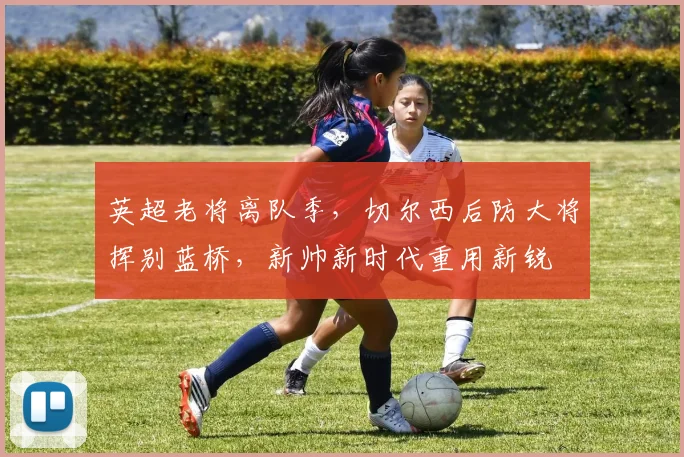 英超老将离队季,切尔西后防大将挥别蓝桥,新帅新时代重用新锐