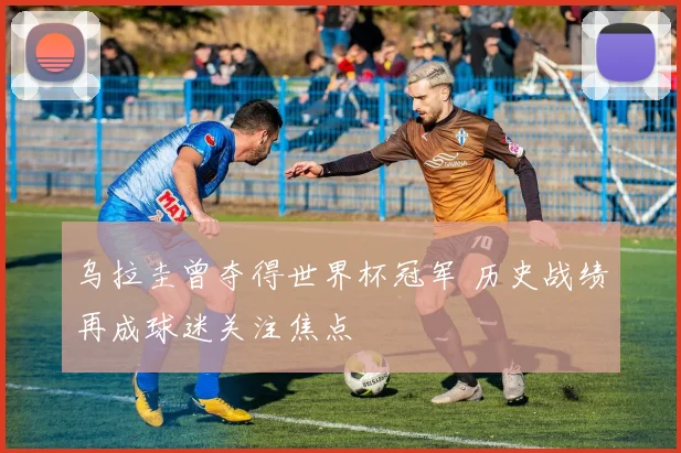 乌拉圭曾夺得世界杯冠军 历史战绩再成球迷关注焦点