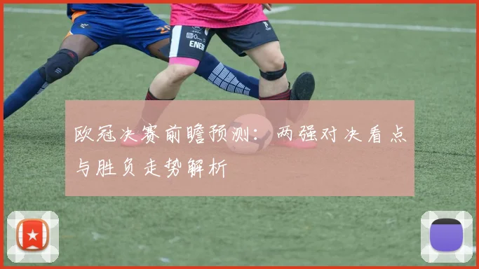 欧冠决赛前瞻预测:两强对决看点与胜负走势解析