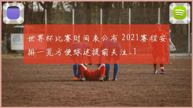 世界杯比赛时间表公布 2021赛程安排一览方便球迷提前关注_1