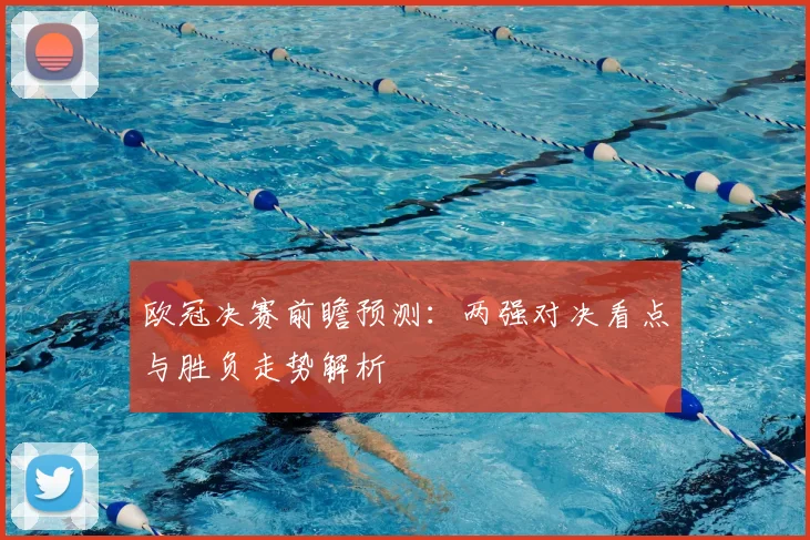 欧冠决赛前瞻预测:两强对决看点与胜负走势解析