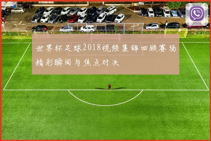 世界杯足球2018视频集锦回顾赛场精彩瞬间与焦点对决