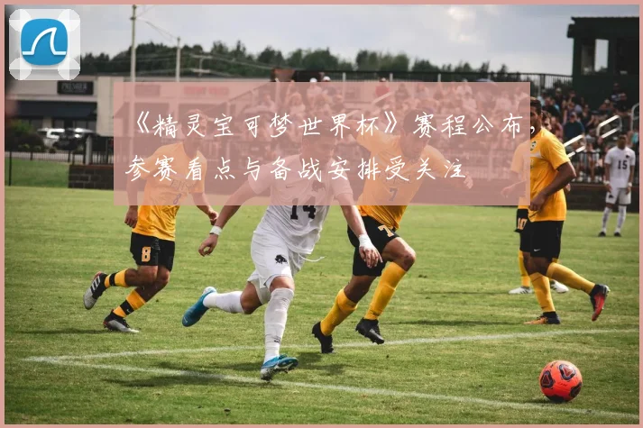 《精灵宝可梦世界杯》赛程公布，参赛看点与备战安排受关注