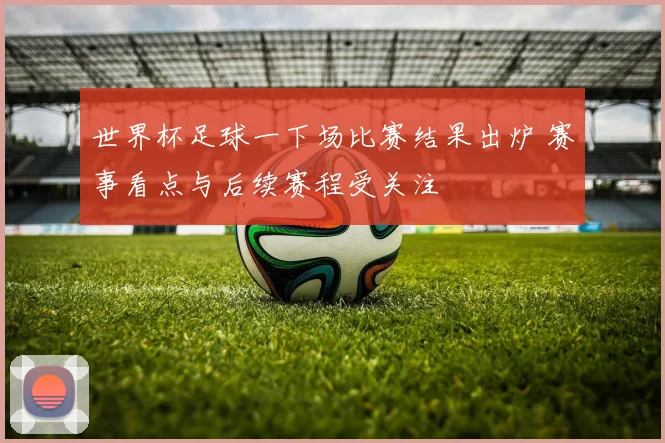 世界杯足球一下场比赛结果出炉 赛事看点与后续赛程受关注