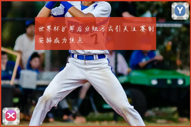 世界杯扩军后分组方式引关注 赛制安排成为焦点
