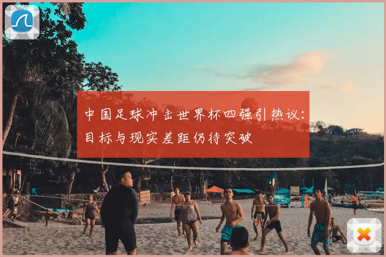 中国足球冲击世界杯四强引热议：目标与现实差距仍待突破