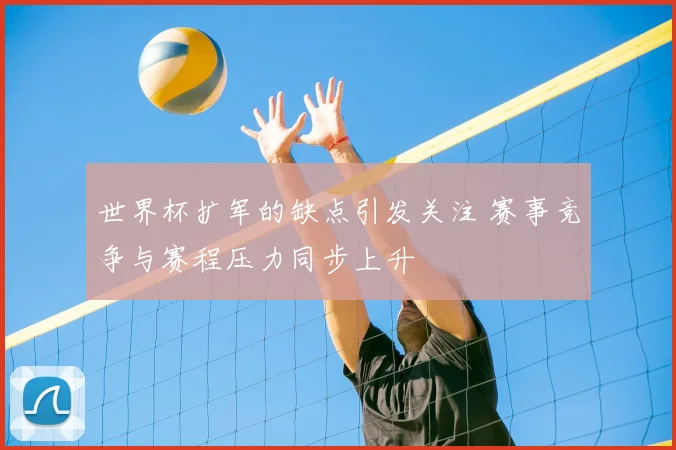世界杯扩军的缺点引发关注 赛事竞争与赛程压力同步上升