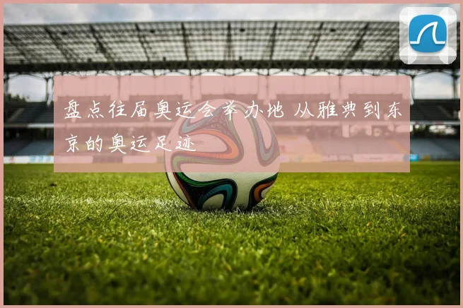 盘点往届奥运会举办地 从雅典到东京的奥运足迹