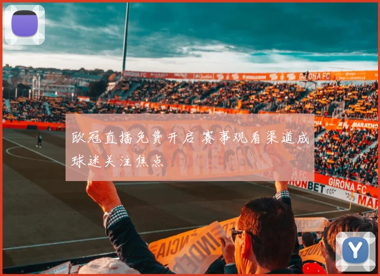 欧冠直播免费开启 赛事观看渠道成球迷关注焦点