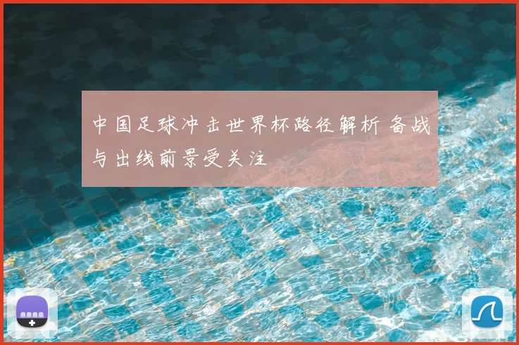 中国足球冲击世界杯路径解析 备战与出线前景受关注