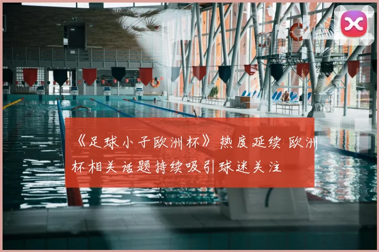 《足球小子欧洲杯》热度延续 欧洲杯相关话题持续吸引球迷关注