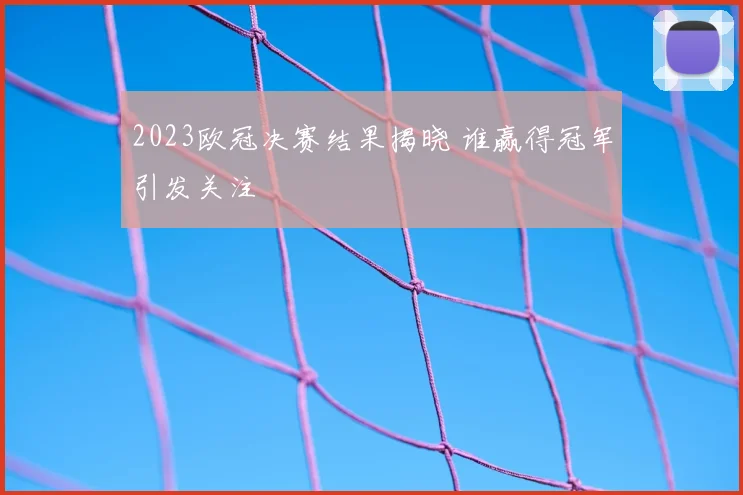 2023欧冠决赛结果揭晓 谁赢得冠军引发关注