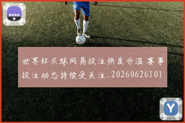 世界杯买球网易投注热度升温 赛事投注动态持续受关注_20260626101842
