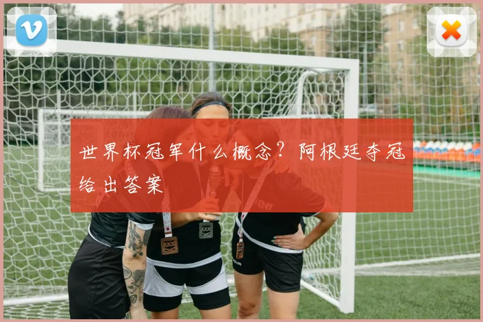 世界杯冠军什么概念？阿根廷夺冠给出答案
