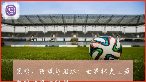 黑哨、阴谋与泪水：世界杯史上最黑暗的风波时刻