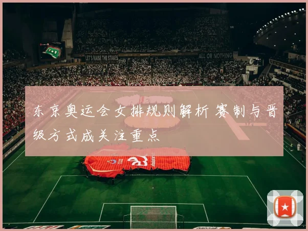 东京奥运会女排规则解析 赛制与晋级方式成关注重点