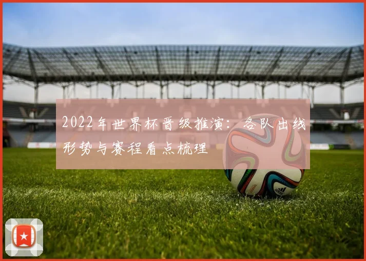 2022年世界杯晋级推演：各队出线形势与赛程看点梳理