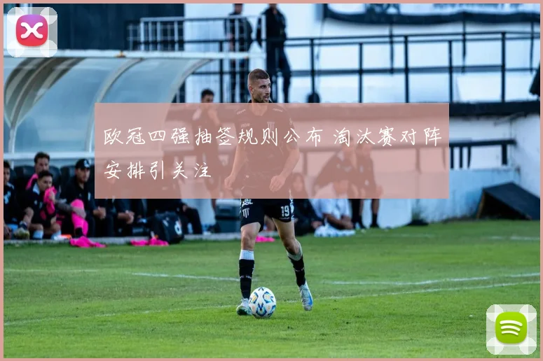 欧冠四强抽签规则公布 淘汰赛对阵安排引关注