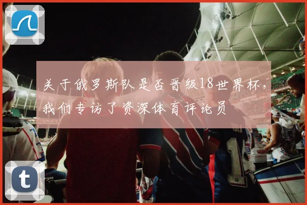 关于俄罗斯队是否晋级18世界杯，我们专访了资深体育评论员