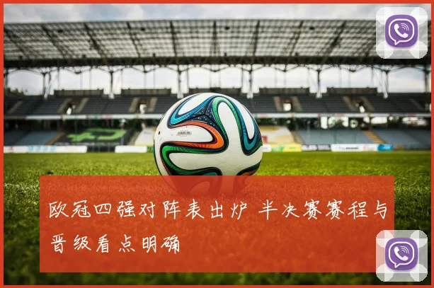 欧冠四强对阵表出炉 半决赛赛程与晋级看点明确