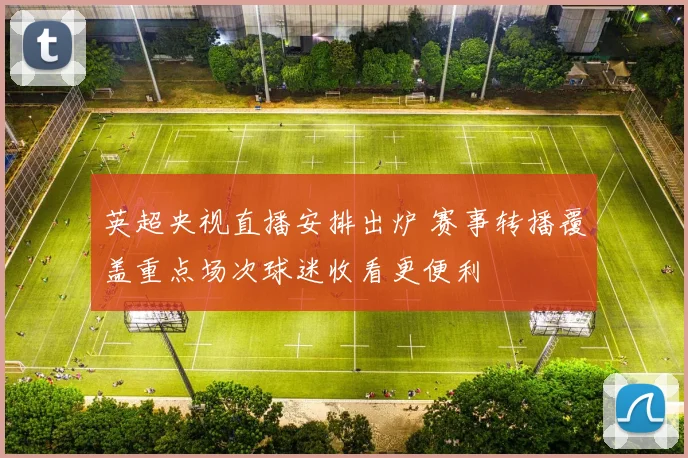 英超央视直播安排出炉 赛事转播覆盖重点场次球迷收看更便利