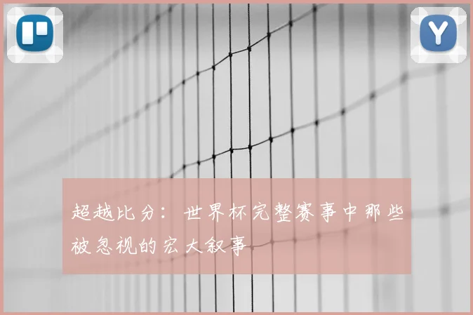 超越比分:世界杯完整赛事中那些被忽视的宏大叙事
