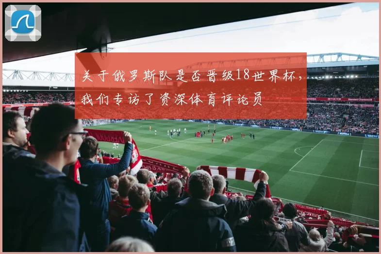 关于俄罗斯队是否晋级18世界杯,我们专访了资深体育评论员